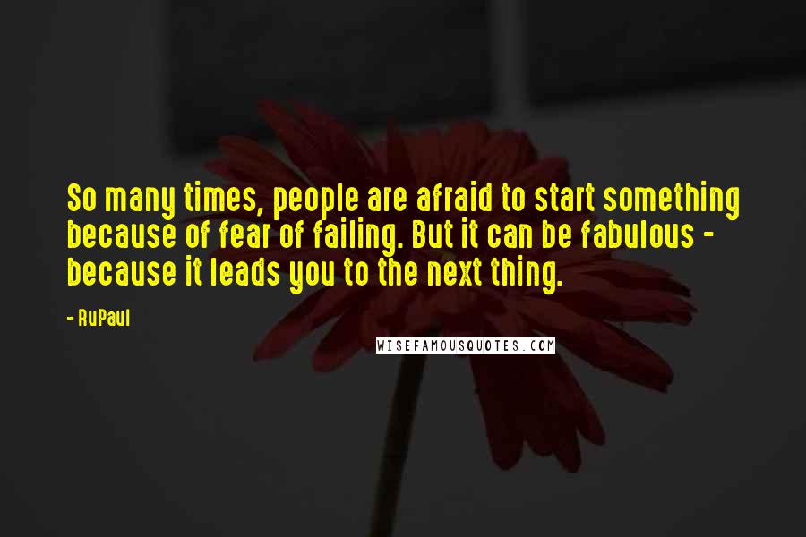 RuPaul Quotes: So many times, people are afraid to start something because of fear of failing. But it can be fabulous - because it leads you to the next thing.