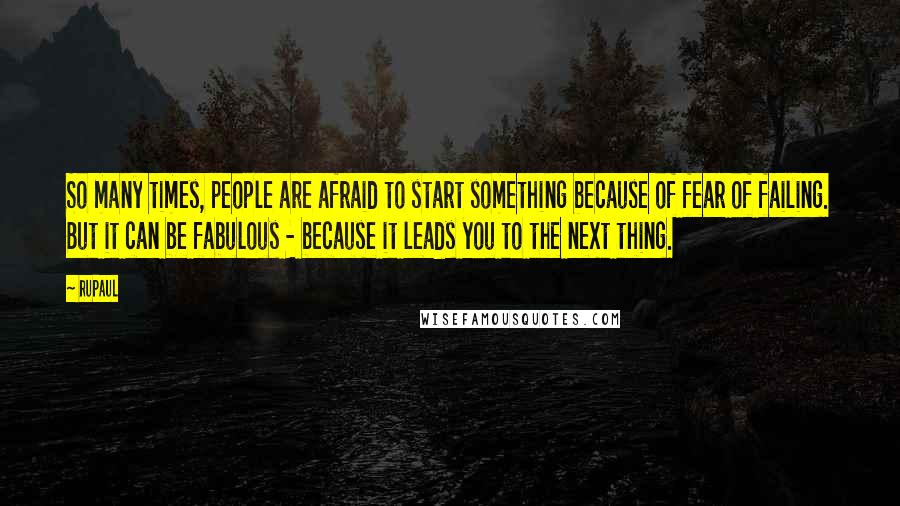 RuPaul Quotes: So many times, people are afraid to start something because of fear of failing. But it can be fabulous - because it leads you to the next thing.