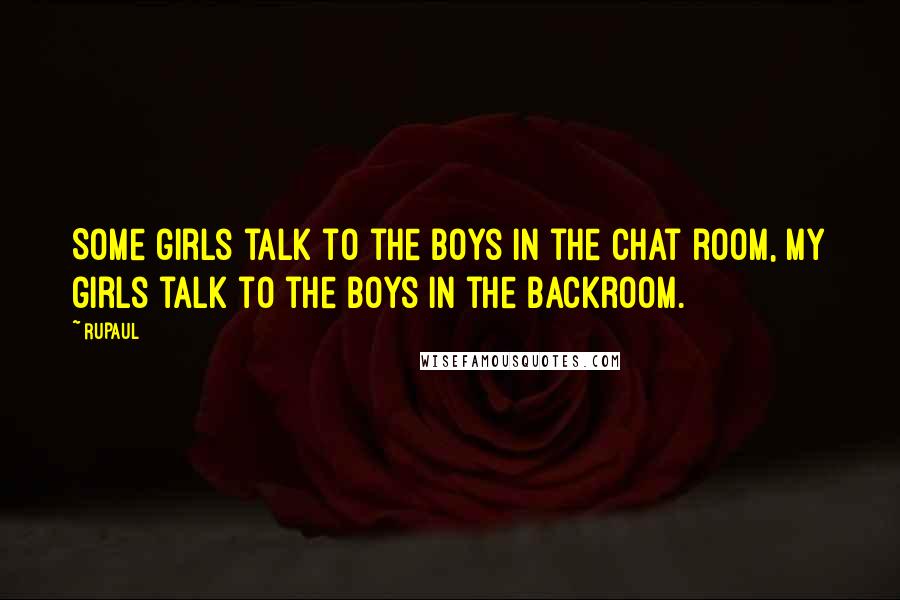 RuPaul Quotes: Some girls talk to the boys in the chat room, my girls talk to the boys in the backroom.