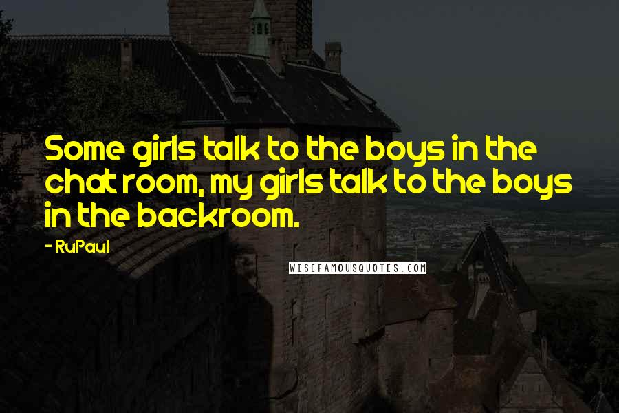 RuPaul Quotes: Some girls talk to the boys in the chat room, my girls talk to the boys in the backroom.