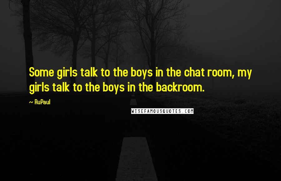RuPaul Quotes: Some girls talk to the boys in the chat room, my girls talk to the boys in the backroom.