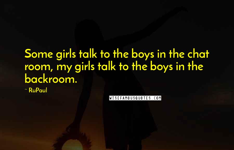 RuPaul Quotes: Some girls talk to the boys in the chat room, my girls talk to the boys in the backroom.