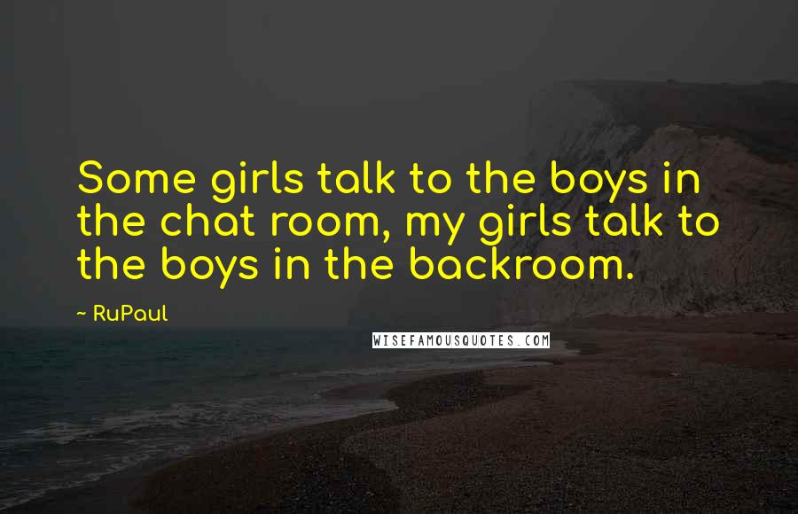 RuPaul Quotes: Some girls talk to the boys in the chat room, my girls talk to the boys in the backroom.