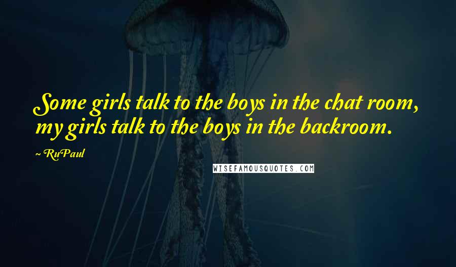 RuPaul Quotes: Some girls talk to the boys in the chat room, my girls talk to the boys in the backroom.