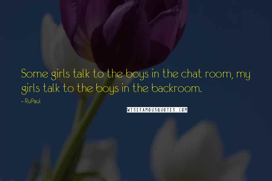 RuPaul Quotes: Some girls talk to the boys in the chat room, my girls talk to the boys in the backroom.