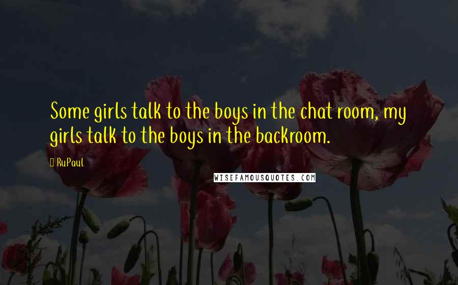 RuPaul Quotes: Some girls talk to the boys in the chat room, my girls talk to the boys in the backroom.