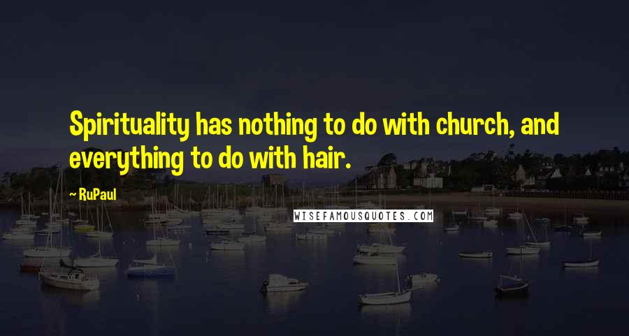 RuPaul Quotes: Spirituality has nothing to do with church, and everything to do with hair.