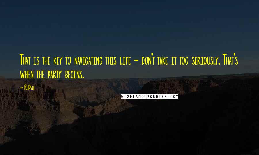 RuPaul Quotes: That is the key to navigating this life - don't take it too seriously. That's when the party begins.