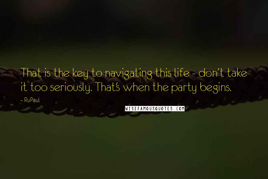 RuPaul Quotes: That is the key to navigating this life - don't take it too seriously. That's when the party begins.