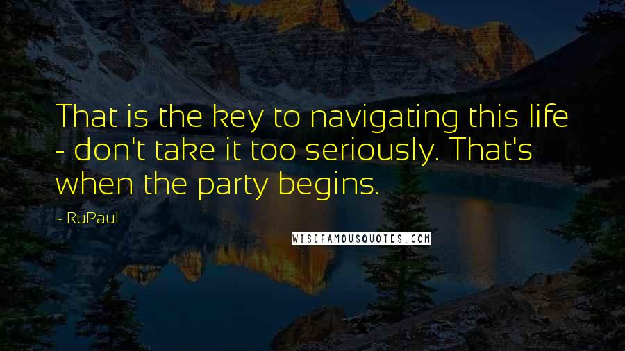 RuPaul Quotes: That is the key to navigating this life - don't take it too seriously. That's when the party begins.