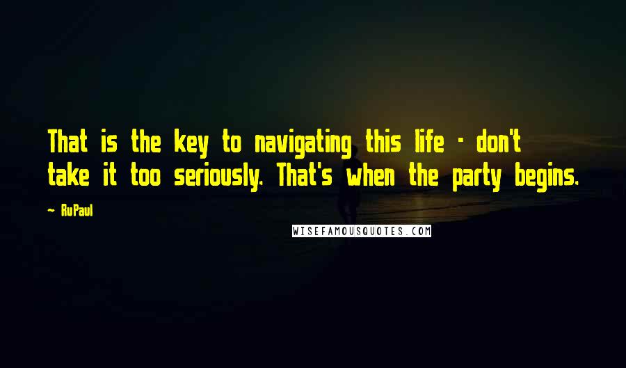 RuPaul Quotes: That is the key to navigating this life - don't take it too seriously. That's when the party begins.