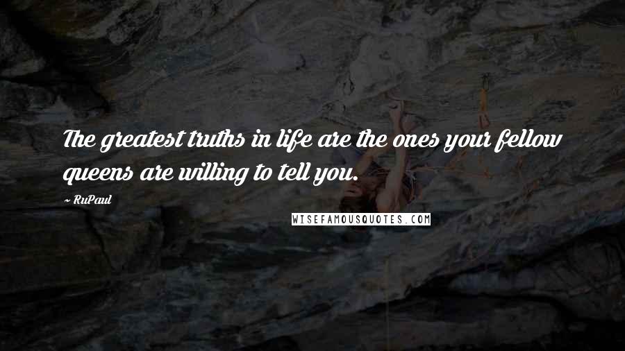 RuPaul Quotes: The greatest truths in life are the ones your fellow queens are willing to tell you.