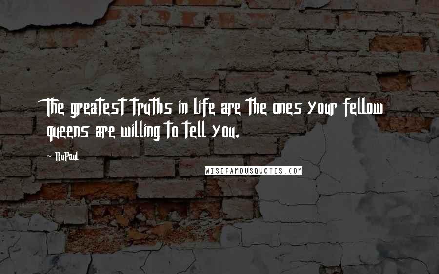 RuPaul Quotes: The greatest truths in life are the ones your fellow queens are willing to tell you.