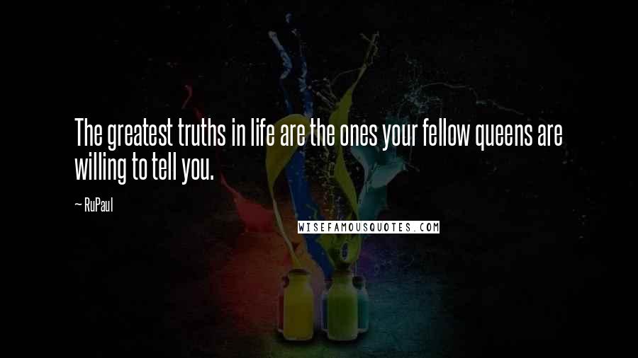RuPaul Quotes: The greatest truths in life are the ones your fellow queens are willing to tell you.