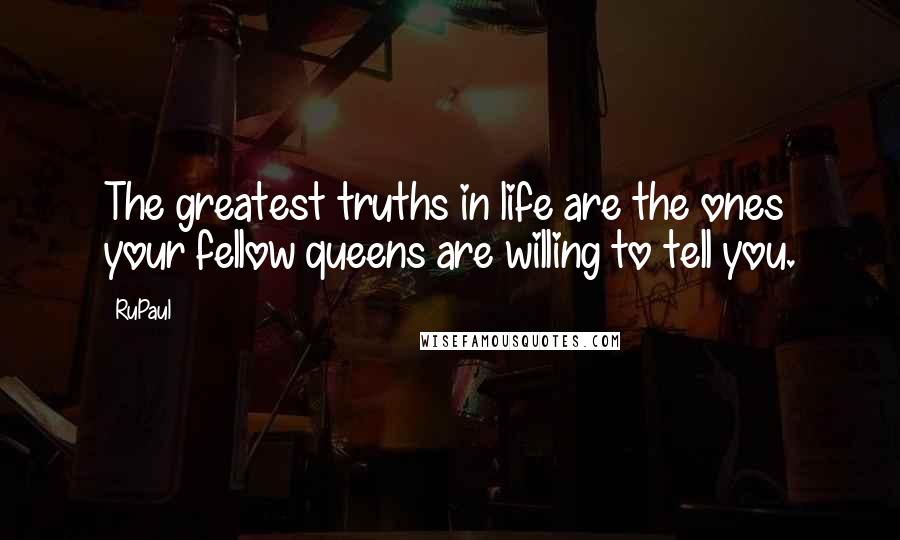 RuPaul Quotes: The greatest truths in life are the ones your fellow queens are willing to tell you.