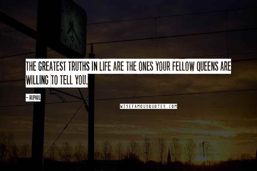 RuPaul Quotes: The greatest truths in life are the ones your fellow queens are willing to tell you.