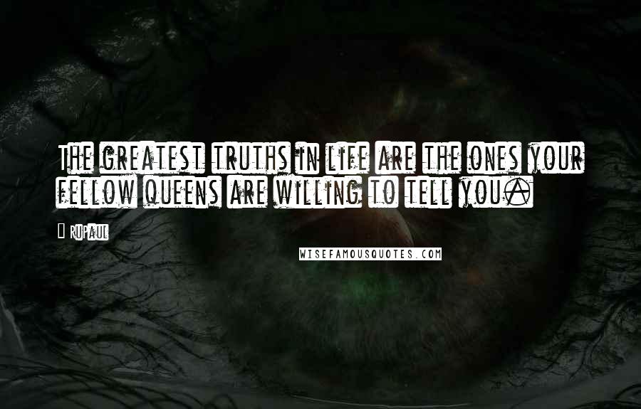 RuPaul Quotes: The greatest truths in life are the ones your fellow queens are willing to tell you.