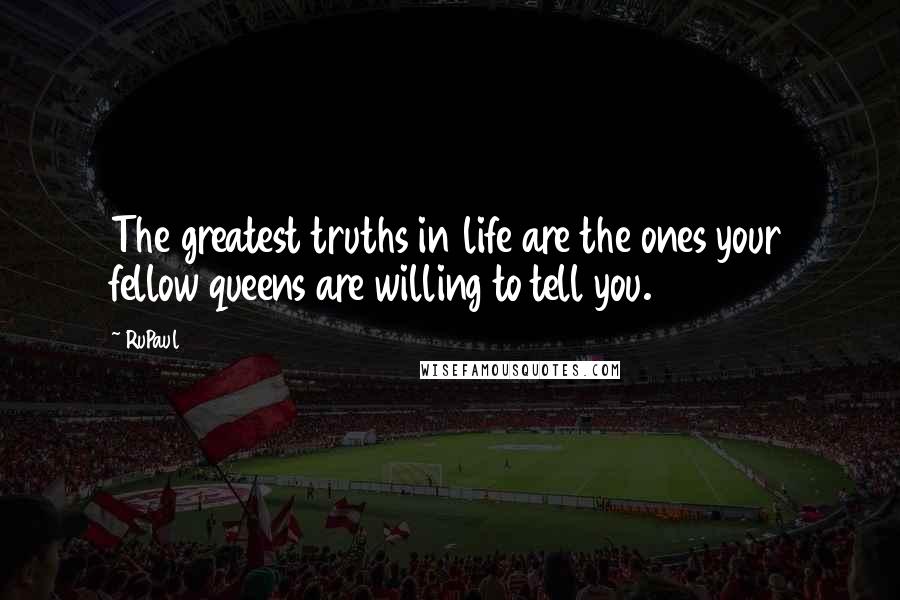 RuPaul Quotes: The greatest truths in life are the ones your fellow queens are willing to tell you.