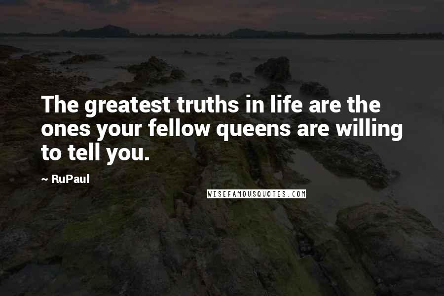 RuPaul Quotes: The greatest truths in life are the ones your fellow queens are willing to tell you.