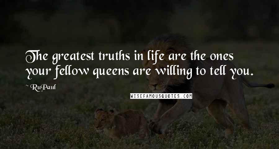 RuPaul Quotes: The greatest truths in life are the ones your fellow queens are willing to tell you.