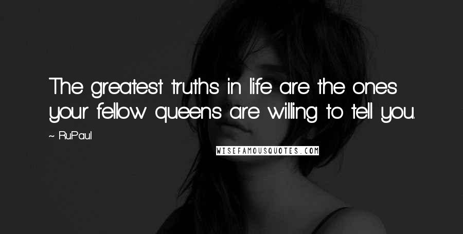 RuPaul Quotes: The greatest truths in life are the ones your fellow queens are willing to tell you.