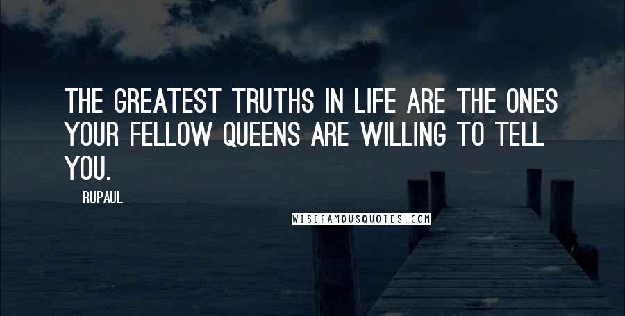 RuPaul Quotes: The greatest truths in life are the ones your fellow queens are willing to tell you.