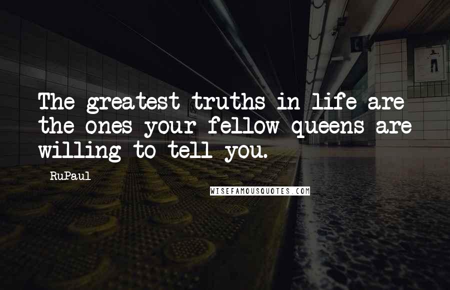 RuPaul Quotes: The greatest truths in life are the ones your fellow queens are willing to tell you.