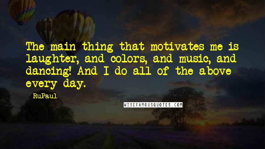 RuPaul Quotes: The main thing that motivates me is laughter, and colors, and music, and dancing! And I do all of the above every day.