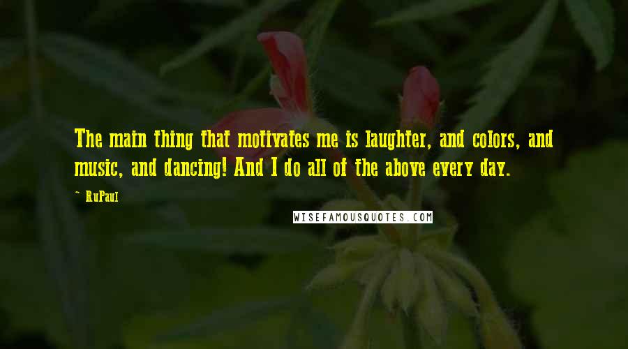 RuPaul Quotes: The main thing that motivates me is laughter, and colors, and music, and dancing! And I do all of the above every day.