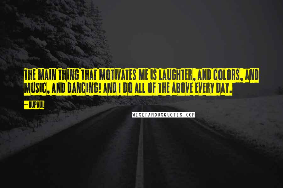 RuPaul Quotes: The main thing that motivates me is laughter, and colors, and music, and dancing! And I do all of the above every day.