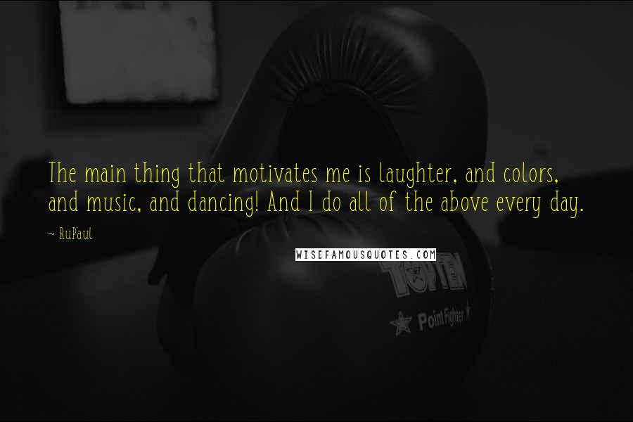 RuPaul Quotes: The main thing that motivates me is laughter, and colors, and music, and dancing! And I do all of the above every day.