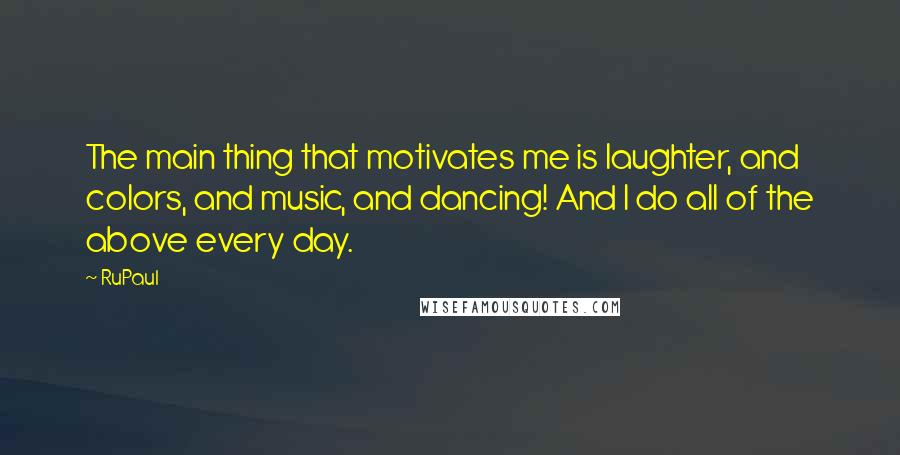 RuPaul Quotes: The main thing that motivates me is laughter, and colors, and music, and dancing! And I do all of the above every day.