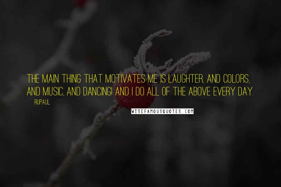 RuPaul Quotes: The main thing that motivates me is laughter, and colors, and music, and dancing! And I do all of the above every day.
