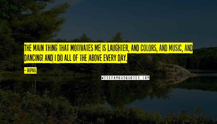 RuPaul Quotes: The main thing that motivates me is laughter, and colors, and music, and dancing! And I do all of the above every day.