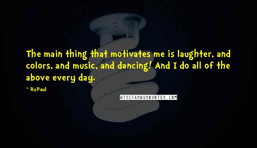 RuPaul Quotes: The main thing that motivates me is laughter, and colors, and music, and dancing! And I do all of the above every day.