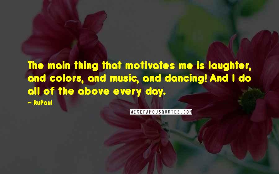 RuPaul Quotes: The main thing that motivates me is laughter, and colors, and music, and dancing! And I do all of the above every day.