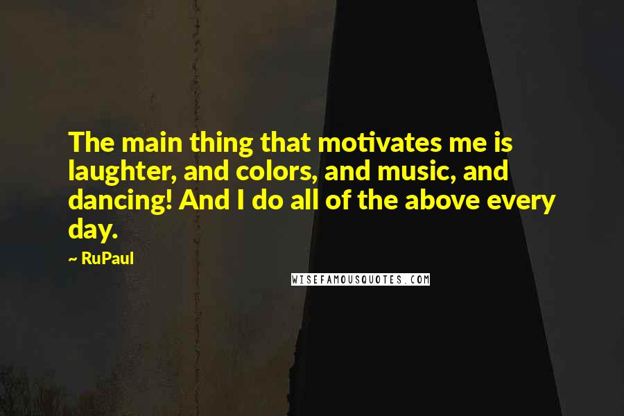 RuPaul Quotes: The main thing that motivates me is laughter, and colors, and music, and dancing! And I do all of the above every day.