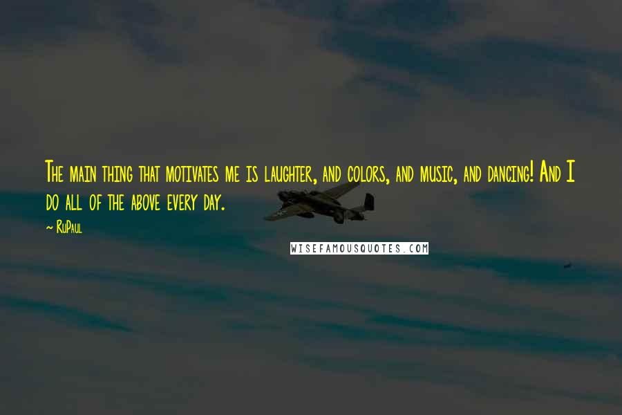 RuPaul Quotes: The main thing that motivates me is laughter, and colors, and music, and dancing! And I do all of the above every day.