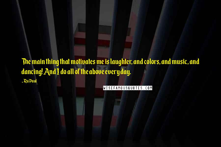RuPaul Quotes: The main thing that motivates me is laughter, and colors, and music, and dancing! And I do all of the above every day.