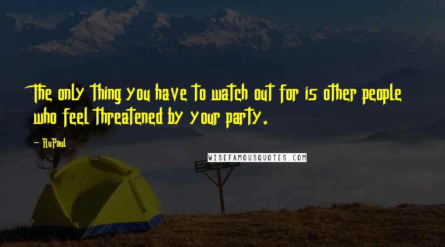 RuPaul Quotes: The only thing you have to watch out for is other people who feel threatened by your party.