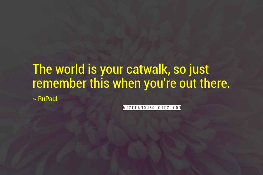 RuPaul Quotes: The world is your catwalk, so just remember this when you're out there.
