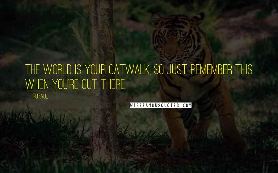 RuPaul Quotes: The world is your catwalk, so just remember this when you're out there.