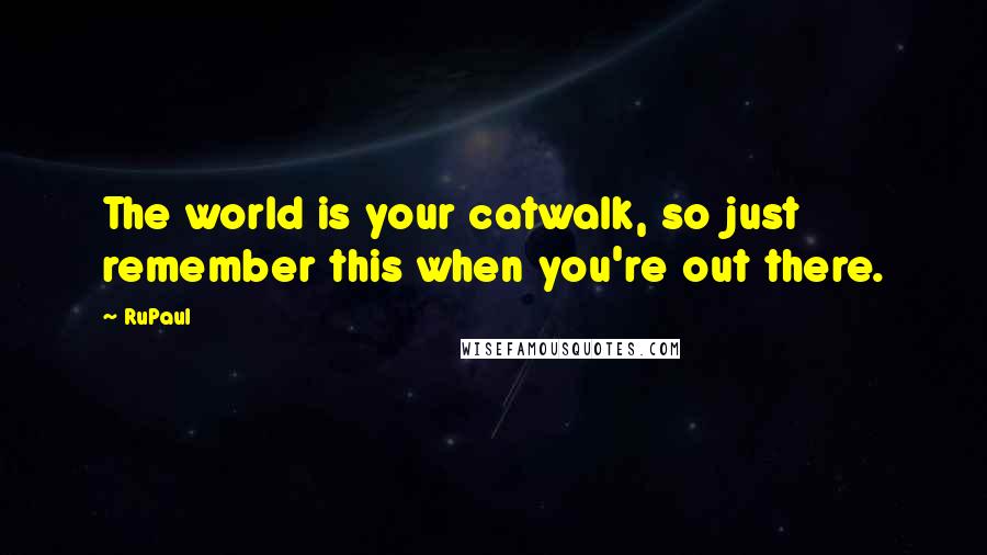 RuPaul Quotes: The world is your catwalk, so just remember this when you're out there.