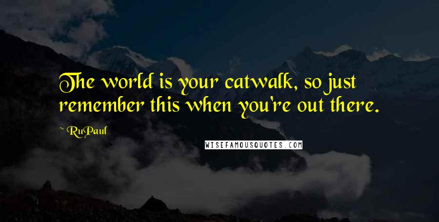 RuPaul Quotes: The world is your catwalk, so just remember this when you're out there.