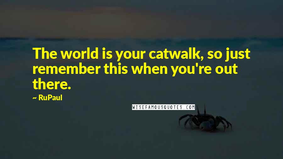 RuPaul Quotes: The world is your catwalk, so just remember this when you're out there.