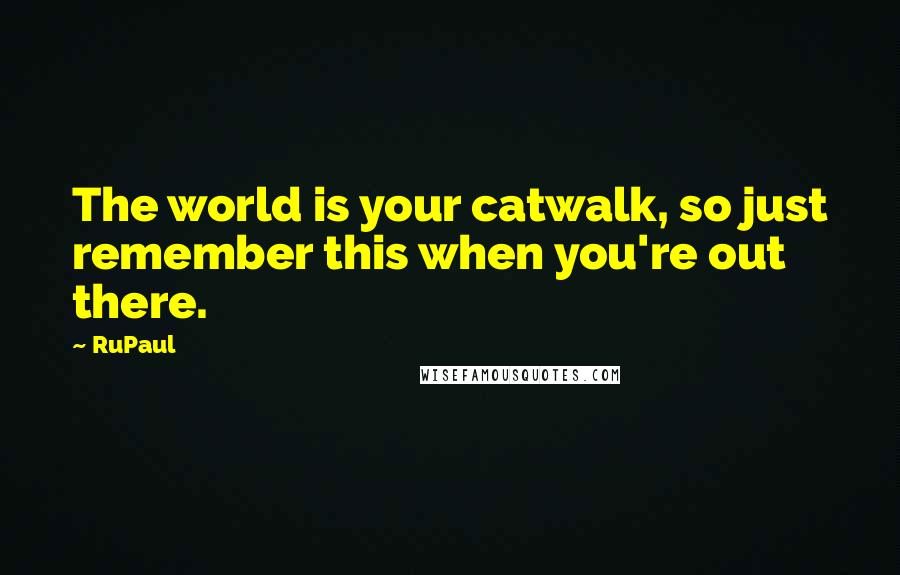 RuPaul Quotes: The world is your catwalk, so just remember this when you're out there.