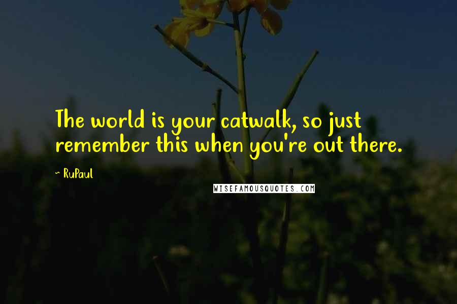 RuPaul Quotes: The world is your catwalk, so just remember this when you're out there.