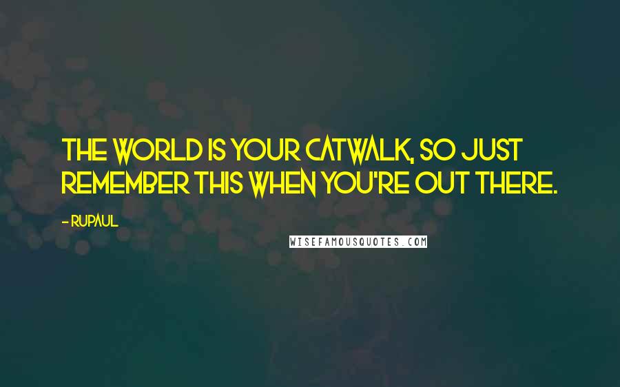 RuPaul Quotes: The world is your catwalk, so just remember this when you're out there.