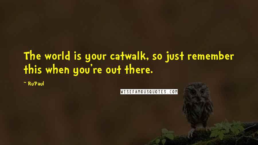 RuPaul Quotes: The world is your catwalk, so just remember this when you're out there.