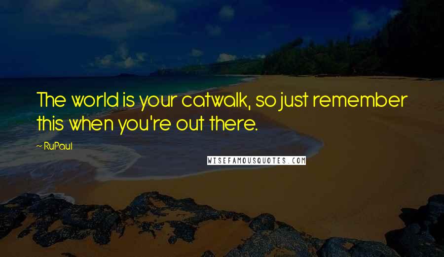 RuPaul Quotes: The world is your catwalk, so just remember this when you're out there.